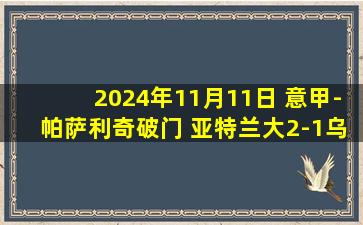 2024年11月11日 意甲-帕萨利奇破门 亚特兰大2-1乌迪内斯豪取意甲六连胜